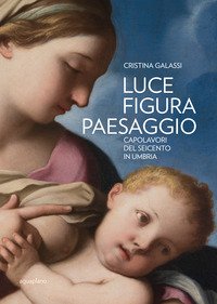 Luce figura paesaggio. Capolavori del Seicento in Umbria. Catalogo della mostra (Perugia, 10 novembre 2018-30 giugno 2019)