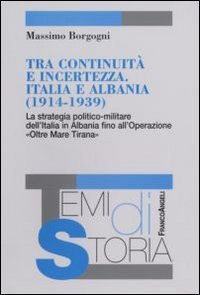 Tra continuità e incertezza. Italia e Albania (1914-1939). La strategia politico-militare dell'Italia in Albania fino all'Operazione «Oltre Mare Tirana»