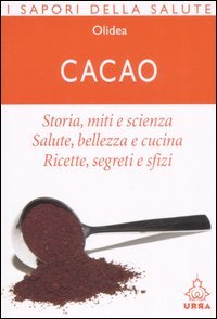 Cacao. Storia, miti e scienza. Salute, bellezza e cucina. Ricette, segreti e sfizi