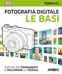 Fotografia digitale. Le basi. Partire dai fondamenti e migliorare la tecnica