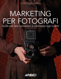 Marketing per fotografi. Guida per farsi conoscere e valorizzare ogni scatto