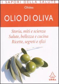 Olio di oliva. Storia, miti e scienza. Salute, bellezza e cucina. Ricette, ingredienti e sfizi