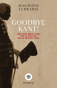 Goodbye Kant! Cosa resta oggi della Critica della ragion pura