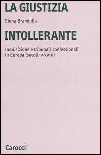 La giustizia intollerante. Inquisizione e tribunali confessionali in Europa (secoli IV-XVIII)