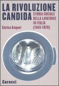 La rivoluzione candida. Storia sociale della lavatrice in Italia (1945-1970)