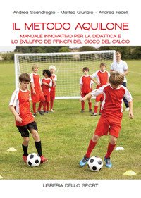Il metodo aquilone. Manuale innovativo per la didattica e lo sviluppo dei principi del gioco del calcio