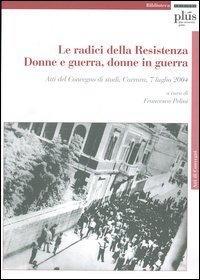 Le radici della Resistenza. Donne e guerra, donne in guerra. Atti del Convegno di studi (Carrara, 7 luglio 2004)