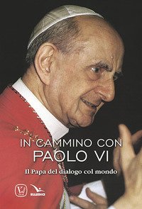 In cammino con Paolo VI. Il papa del dialogo col mondo