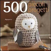 500 piccoli progetti da fare all'unicinetto, a maglia, con il feltro o con ago e filo