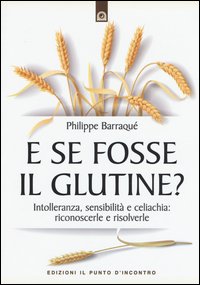 E se fosse il glutine? Intolleranza, sensibilità e celiachia: riconoscerle e risolverle