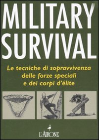 Military survival. Le tecniche di sopravvivenza delle forze speciali e dei corpi d'élite