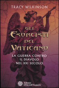 Gli esorcisti del Vaticano. La guerra contro il diavolo nel XXI secolo