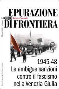 Epurazione di frontiera. Le ambigue sanzioni contro il fascismo nella Venezia Giulia 1945-1948