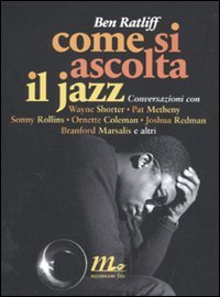 Come si ascolta il jazz. Conversazioni con Wayne Shorter, Pat Metheny, Sonny Rollins, Ornette Coleman, Joshua Redman, Branford Marsalis e altri