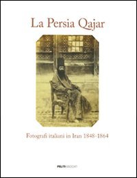 La Persia Qajar. Fotografi italiani in Iran 1848-1864