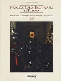 Francesco Maria I della Rovere di Tiziano. Le collezioni roveresche nel palazzo ducale di Casteldurante. Catalogo della mostra (Urbania, 13 aprile-14 luglio 2019)