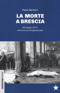 La morte a Brescia. 28 maggio 1974: storia di una strage fascista