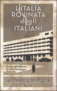 L'Italia rovinata dagli italiani. Scritti sull'ambiente, la città, il paesaggio (1946-70)