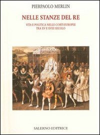 Nelle stanze del re. Vita e politica nelle corti europee tra XV e XVIII secolo