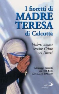 I fioretti di madre Teresa di Calcutta. Vedere, amare, servire Cristo nei poveri