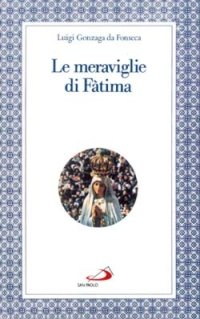 Le meraviglie di Fatima. Apparizioni, culto, miracoli