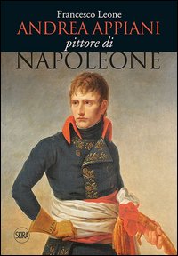 Andrea Appiani. Pittore di Napoleone. Vita, opere e documenti (1754-1817)
