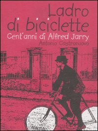Ladro di biciclette. Cent'anni di Alfred Jarry
