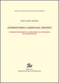 Condottiero, cardinale, eretico. Federico Fregoso nella crisi politica e religiosa del Cinquecento