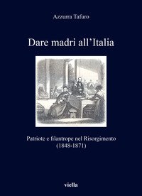 Dare madri all'Italia. Patriote e filantrope nel Risorgimento (1848-1871)