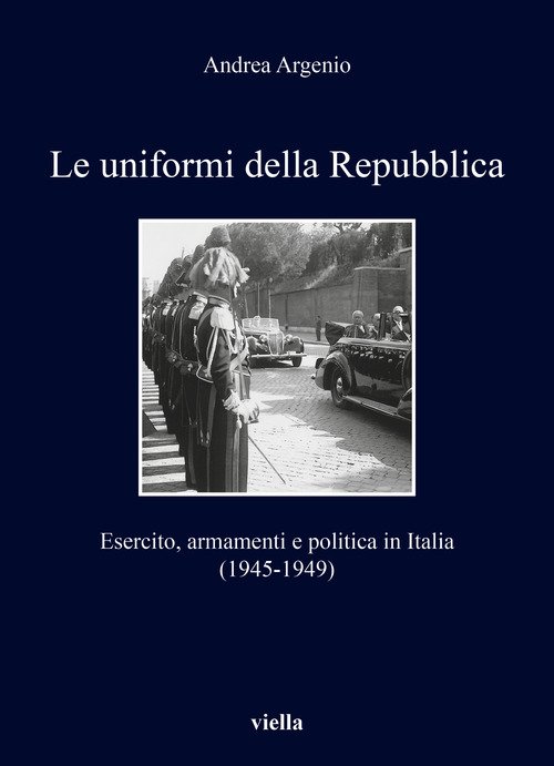Le uniformi della Repubblica. Esercito, armamenti e politica in Italia (1945-1949)