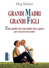 Grandi madri, grandi figli. Tutto quello che una madre deve sapere per crescere un uomo