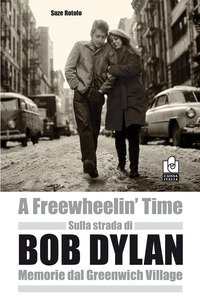 A Freewheelin` Time Sulla Strada Di Bob Dylan. Memorie Dal Greenwich Village