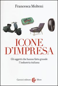 Icone d'impresa. Gli oggetti che hanno fatto grande l'industria italiana