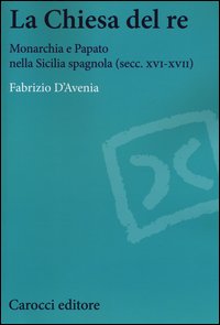 La Chiesa del re. Monarchia e papato nella Sicilia spagnola (secc. XVI-XVII)