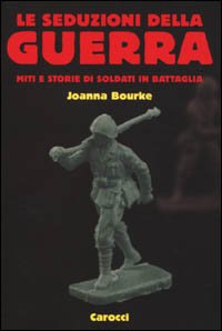 Le seduzioni della guerra. Miti e storie di soldati in battaglia