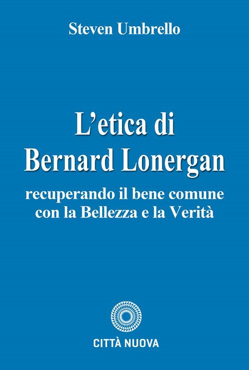 L'etica di Bernard Lonergan. Recuperando il bene comune con la bellezza e la verità