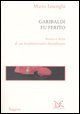 Garibaldi fu ferito. Storia e mito di un rivoluzionario disciplinato