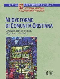 Nuove forme di comunità cristiana. Le relazioni pastorali tra clero, religiosi, laici e territorio. 60ª settimana nazionale di aggionamento pastorale