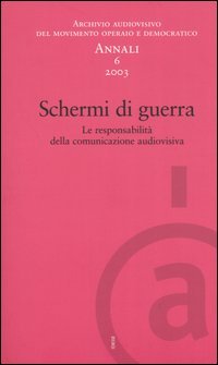 Annali. Archivio audiovisivo del movimento operaio e democratico (2003). Vol. 6: Schermi di guerra. Le responsabilità della comunicazione audiovisiva.
