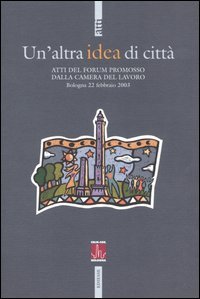Un'altra idea di città. Atti del Forum promosso dalla Camera del Lavoro (Bologna, 22 febbraio 2003)