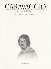 Caravaggio a Napoli. Studi e ricerche. Catalogo della mostra (Napoli, 11 aprile-14 luglio 2019)