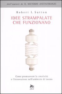 Idee strampalate che funzionano. Come promuovere la creatività e l'innovazione nell'ambiente di lavoro