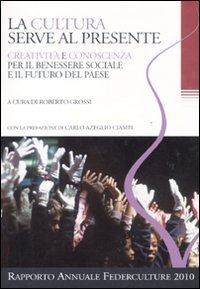 La cultura serve al presente. Creatività e conoscenza per il benessere sociale e il futuro del paese. Settimo rapporto annuale Federculture 2010