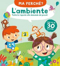 L'ambiente. Tutte le risposte alle domande dei piccoli. Ma perché?