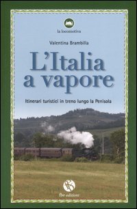 L'Italia a vapore. Itinerari turistici in treno lungo la penisola