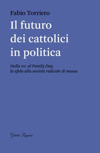 Il futuro dei cattolici in politica. Dalla DC al family day, la sfida alla società radicale di massa