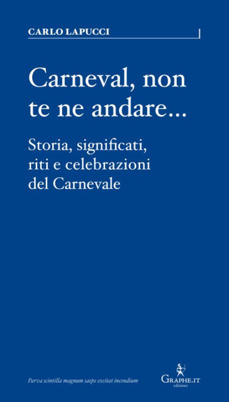 Carneval, non te ne andare.... Storia, significati, riti e celebrazioni del Carnevale