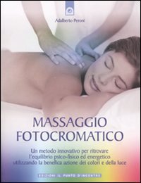 Massaggio fotocromatico. Un metodo innovativo per ritrovare l'equilibrio psico-fisico ed energetico utilizzando la benefica azione dei colori e della luce