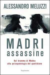 Madri assassine. Dal dramma di Medea alla psicopatologia del quotidiano