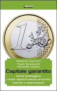 Capitale garantito. Come proteggere i nostri risparmi senza arricchire banche e assicurazioni